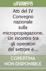 Atti del IV Convegno nazionale sulla micropropagazione. Un incontro tra gli operatori del settore e della ricerca libro