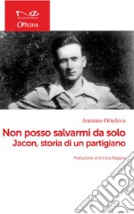 Non posso salvarmi da solo. Jacon, storia di un partigiano