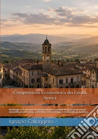 Competitività ecosistemica dei centri storici. Strategie e strumenti di rigenerazione ecosistemica per contrastare desertificazione urbana, declino commerciale e monocultura turistica libro