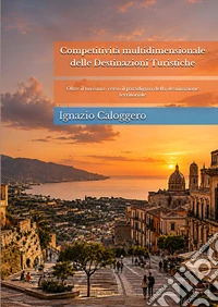 Competitività multidimensionale delle destinazioni turistiche. Oltre il turismo: verso il paradigma della destinazione territoriale. Nuova ediz. libro