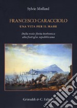 Francesco Caracciolo. Una vita per il mare. Dalla Reale flotta borbonica alla flottiglia repubblicana. Ediz. a colori libro