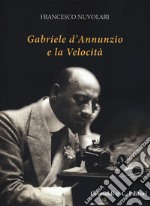 Gabriele D'Annunzio e la velocità. Ediz. illustrata libro