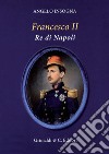 Francesco II re di Napoli. Storia del reame delle Due Sicilie 1859-1896 libro di Insogna Angelo