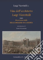 Vita dell'architetto Luigi Vanvitelli segue Descrizione delle Reali delizie di Caserta. Ediz. illustrata