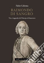 Raimondo di Sangro. Vita e leggenda del Principe di Sansevero libro