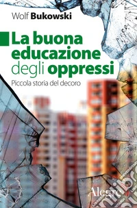 La buona educazione degli oppressi. Piccola storia del decoro