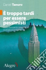 È troppo tardi per essere pessimisti. Come fermare la catastrofe ecologica imminente libro