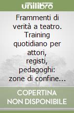 Frammenti di verità a teatro. Training quotidiano per attori, registi, pedagoghi: zone di confine tra corpo e anima libro