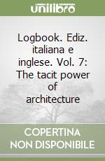 Logbook. Ediz. italiana e inglese. Vol. 7: The tacit power of architecture libro