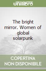 The bright mirror. Women of global solarpunk libro