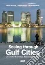 Seeing through gulf cities. Urbanization in and from the Arabian Peninsula. Ediz. illustrata