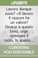 Lavoro dunque sono? «Il lavoro è oppure ha un valore? Dinanzi a questo bivio, urge ripensare il ruolo, lo spazio e il senso dell'attività lavorativa nelle nostre vite» libro