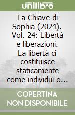 La Chiave di Sophia (2024). Vol. 24: Libertà e liberazioni. La libertà ci costituisce staticamente come individui o possiamo immaginarla come uno «stato in movimento» fatta di continue, piccole o grandi conquiste? libro