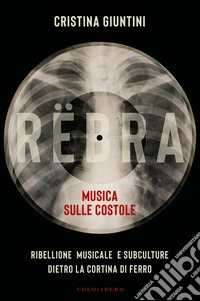 Rëbra. Musica sulle costole. Ribellione musicale e subculture dietro la cortina di ferro libro