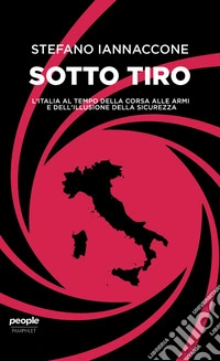 Sotto tiro. L'Italia al tempo della corsa alle armi e dell'illusione della sicurezza
