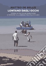 Lontano dagli occhi. Storia di politiche migratorie e persone alla deriva tra Italia e Libia libro