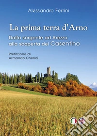 La prima terra d'Arno. Dalla sorgente ad Arezzo, alla scoperta del Casentino libro