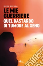 Le mie guerriere. Quel bastardo di tumore al seno libro