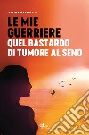 Le mie guerriere. Quel bastardo di tumore al seno libro di Martinelli Marina