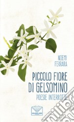 Piccolo fiore di gelsomino. Poesie interrotte. Nuova ediz.