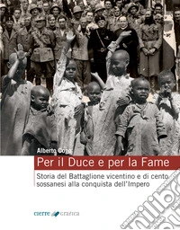 Per il Duce e per la fame. Storia del Battaglione vicentino e dei cento sossanesi alla conquista dell'Impero. Ediz. integrale libro
