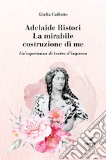 Adelaide Ristori. La mirabile costruzione di me. Un'esperienza di teatro d'impresa. Ediz. integrale libro