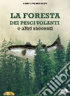 La foresta dei pesci volanti e altri racconti libro