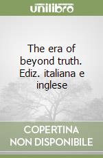 The era of beyond truth. Ediz. italiana e inglese