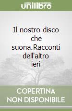 Il nostro disco che suona.Racconti dell'altro ieri libro