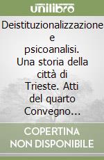 Deistituzionalizzazione e psicoanalisi. Una storia della città di Trieste. Atti del quarto Convegno internazionale (Trieste, 19-20 dicembre 2019) libro