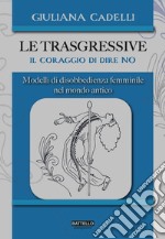 Le trasgressive. Il coraggio di dire no. Modelli di disobbedienza femminile nel mondo antico