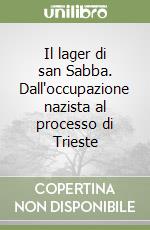 Il lager di san Sabba. Dall'occupazione nazista al processo di Trieste