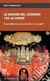 Le ragioni del dissenso tra le chiese. È possibile trovare unità oltre i contrasti? libro