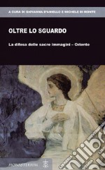 Oltre lo sguardo. La difesa delle sacre immagini-Oriente libro