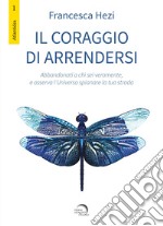 Il coraggio di arrendersi. Abbandonati a chi sei veramente, e osserva l'universo spianare la tua strada