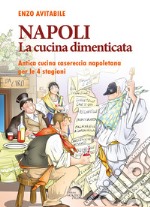 Napoli. La cucina dimenticata. Antica cucina casereccia napoletana per le 4 stagioni libro