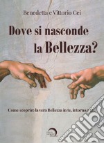 Dove si nasconde la bellezza? Come scoprire la vera bellezza in te, intorno a te... libro