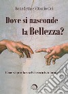 Dove si nasconde la bellezza? Come scoprire la vera bellezza in te, intorno a te... libro