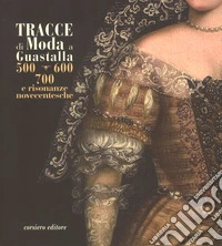 Tracce di moda a Guastalla. '500, '600' '700 e risonanze novecentesche. Catalogo della mostra (Guastalla 15 dicembre 2018-17 marzo 2019). Ediz. a colori