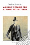 Achille Vittorio Pini. Il figlio della terra libro di Montanari Fabrizio