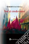 Noi ci credevamo libro di Iacoella Roberto