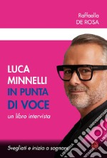 Luca Minnelli in punta di voce. Svegliati e inizia a sognare. Un libro intervista