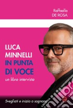 Luca Minnelli in punta di voce. Svegliati e inizia a sognare. Un libro intervista libro