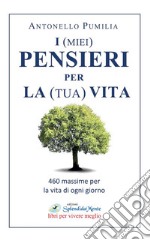 I (miei) pensieri per la (tua) vita. 460 massime per la vita di ogni giorno