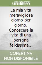 La mia vita meravigliosa giorno per giorno. Conoscere la vita di una persona felicissima per rendere più felice la propria