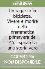 Un ragazzo in bicicletta. Vivere e morire nella drammatica primavera del '45. Ispirato a una storia vera libro