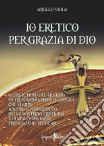 Io eretico per grazia di Dio. Oltre il muro del silenzio su tre grandi errori teologici che stanno ancora a fondamento della dottrina cristiana e di una fuorviante predicazione secolare