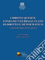 I diritti quesiti. Fondamento dello stato di diritto e democratico. La pensione quale diritto quesito. Atti del Convegno (Roma, 4 aprile 2017). Ediz. integrale