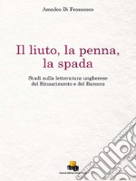 Il liuto, la penna, la spada. Studi sulla letteratura ungherese del Rinascimento e del Barocco. Ediz. integrale