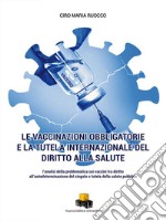 Le vaccinazioni obbligatorie e la tutela internazionale del diritto alla salute. L'analisi della problematica sui vaccini tra diritto all'autodeterminazione del singolo e tutela della salute pubblica libro